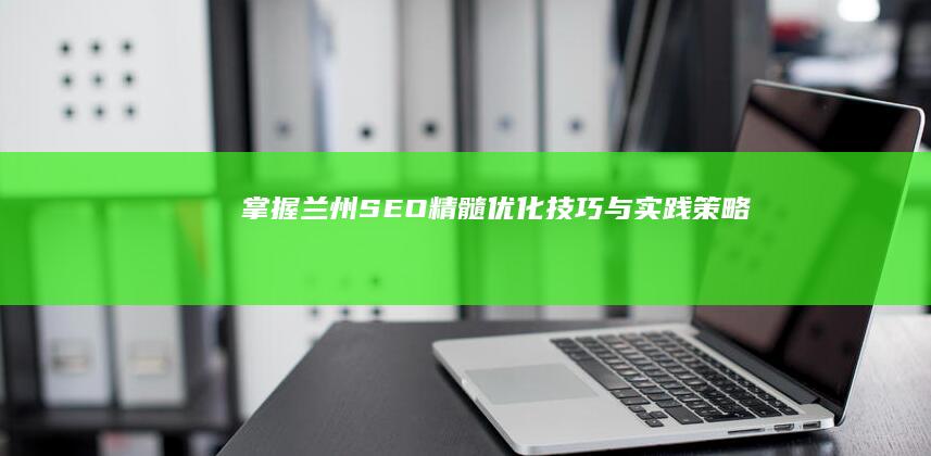 掌握兰州SEO精髓：优化技巧与实践策略