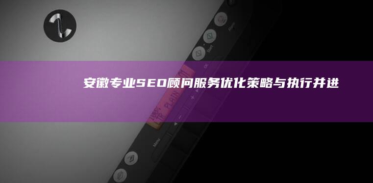 安徽专业SEO顾问服务：优化策略与执行并进